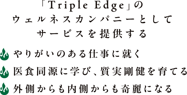 「Triple Edge」のウェルネスカンパニーとしてサービスを提供する ・やりがいのある仕事に就く ・医食同源に学び、質実剛健を育てる ・外側からも内側からも奇麗になる