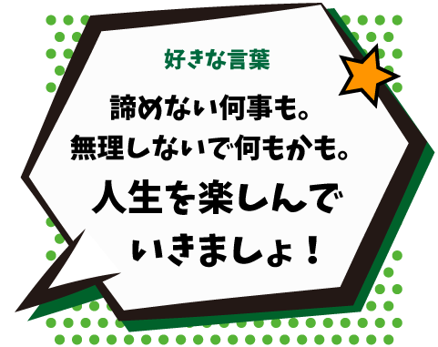 好きな言葉：諦めない何事も。無理しないで何もかも。人生を楽しんでいきましょ！